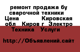 ремонт продажа бу сварочной техники › Цена ­ 3 000 - Кировская обл., Киров г. Электро-Техника » Услуги   